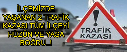 İLÇEMİZDE YAŞANAN 2 TRAFİK KAZASI TÜM İLÇEYİ HÜZÜN VE YASA BOĞDU..!