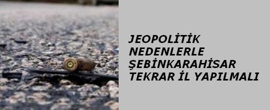 Jeopolitik Nedenlerle Şebinkarahisar Tekrar İl Yapılmalı