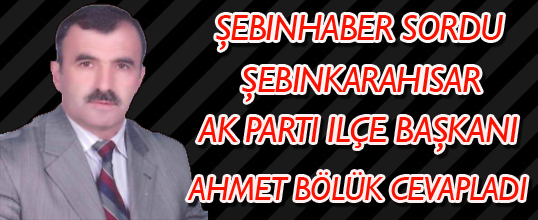 Şebinhaber Sordu  Akparti  Şebinkarahisar İlçe Başkanı Ahmet BÖLÜK Cevap