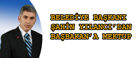 BELEDİYE BAŞKANI ŞAHİN YILANCI'DAN BAŞBAKAN'A MEKTUP