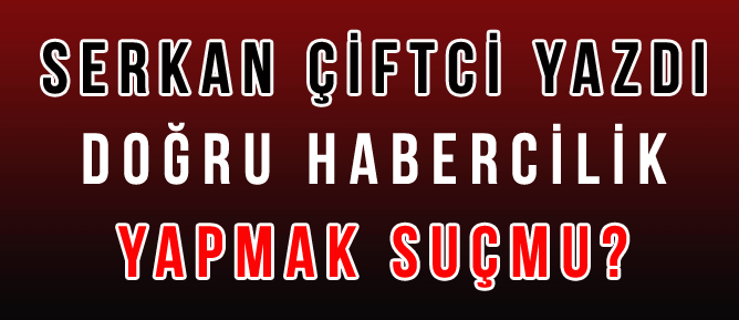 SERKAN ÇİFTCİ YAZDI DOĞRU HABERCİLİK YAPMAK SUÇMU