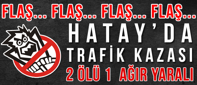 HATAY'DA TRAFİK KAZASI 2 ÖLÜ 1 AĞIR YARALI