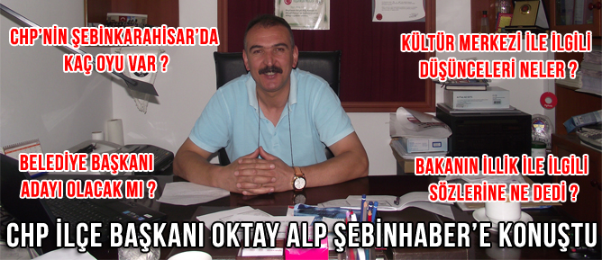ŞEBİNKARAHİSAR CHP İLÇE BAŞKANI OKTAY ALP ŞEBİNHABER'E KONUŞTU